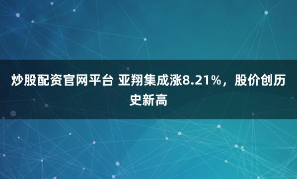 炒股配资官网平台 亚翔集成涨8.21%，股价创历史新高