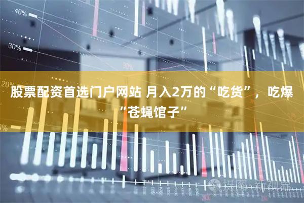 股票配资首选门户网站 月入2万的“吃货”，吃爆“苍蝇馆子”