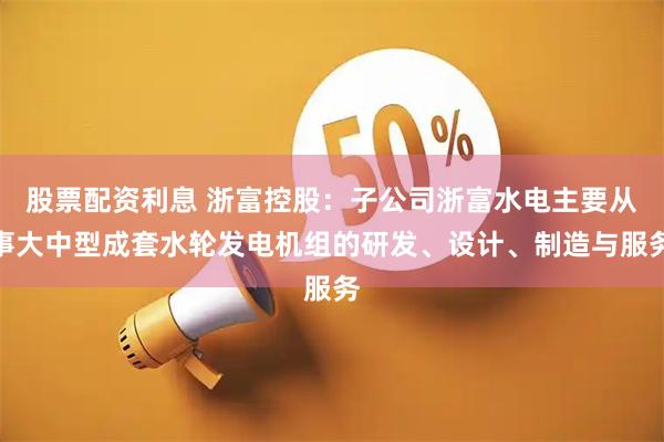 股票配资利息 浙富控股：子公司浙富水电主要从事大中型成套水轮发电机组的研发、设计、制造与服务