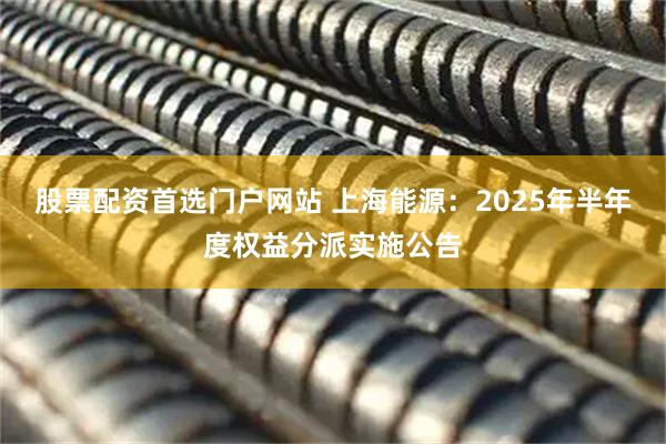 股票配资首选门户网站 上海能源：2025年半年度权益分派实施公告