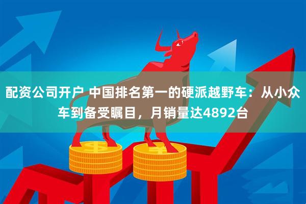 配资公司开户 中国排名第一的硬派越野车：从小众车到备受瞩目，月销量达4892台