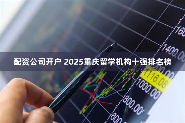 配资公司开户 2025重庆留学机构十强排名榜
