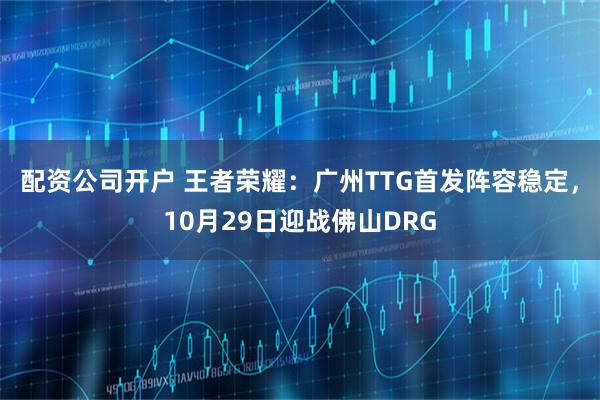配资公司开户 王者荣耀：广州TTG首发阵容稳定，10月29日迎战佛山DRG