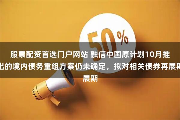 股票配资首选门户网站 融信中国原计划10月推出的境内债务重组方案仍未确定，拟对相关债券再展期