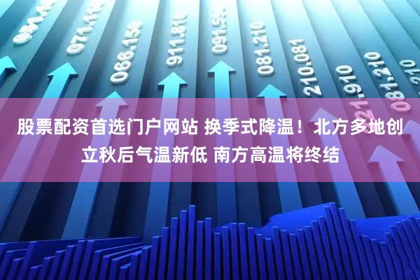 股票配资首选门户网站 换季式降温！北方多地创立秋后气温新低 南方高温将终结