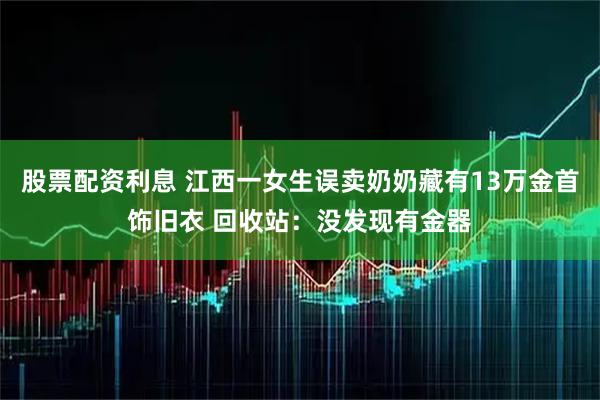 股票配资利息 江西一女生误卖奶奶藏有13万金首饰旧衣 回收站：没发现有金器