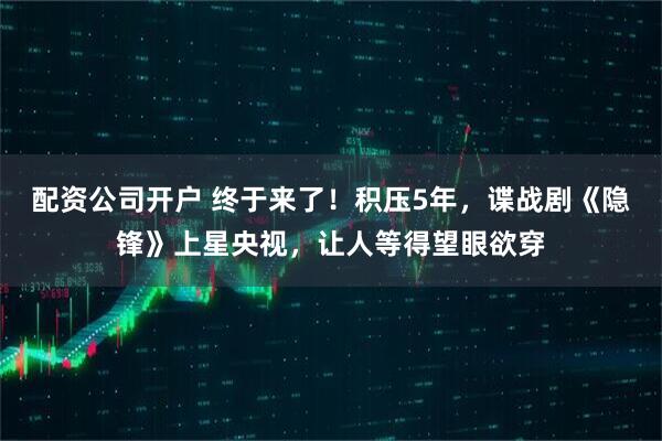 配资公司开户 终于来了！积压5年，谍战剧《隐锋》上星央视，让人等得望眼欲穿