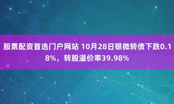 股票配资首选门户网站 10月28日银微转债下跌0.18%，转股溢价率39.98%