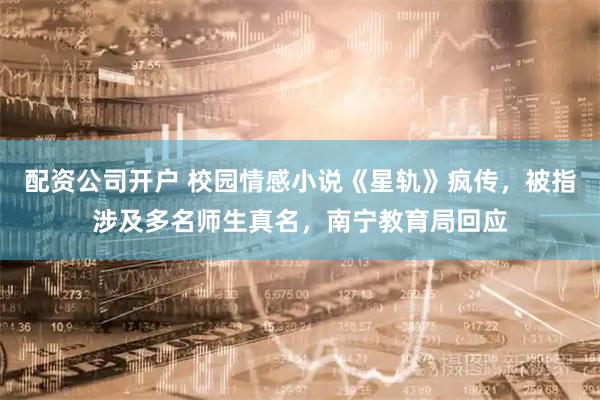 配资公司开户 校园情感小说《星轨》疯传，被指涉及多名师生真名，南宁教育局回应