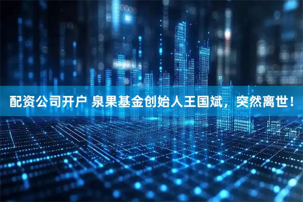 配资公司开户 泉果基金创始人王国斌，突然离世！