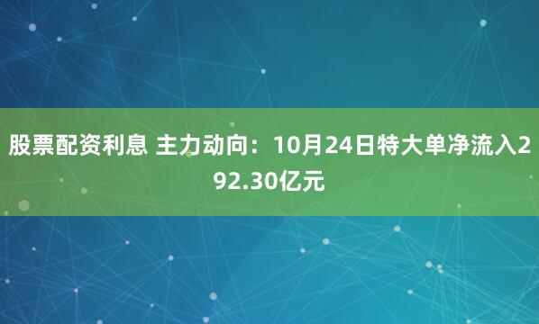 股票配资利息 主力动向：10月24日特大单净流入292.30亿元