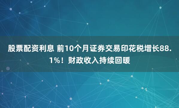 股票配资利息 前10个月证券交易印花税增长88.1%！财政收入持续回暖