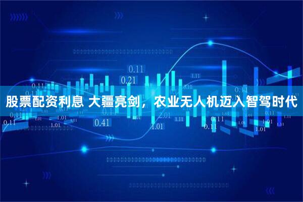 股票配资利息 大疆亮剑，农业无人机迈入智驾时代