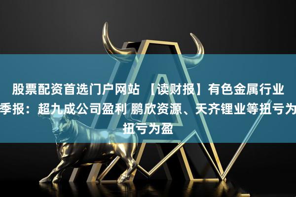 股票配资首选门户网站 【读财报】有色金属行业三季报：超九成公司盈利 鹏欣资源、天齐锂业等扭亏为盈