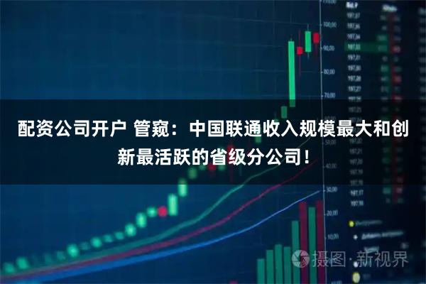 配资公司开户 管窥：中国联通收入规模最大和创新最活跃的省级分公司！