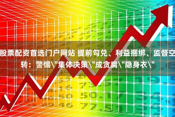 股票配资首选门户网站 提前勾兑、利益捆绑、监督空转：警惕
