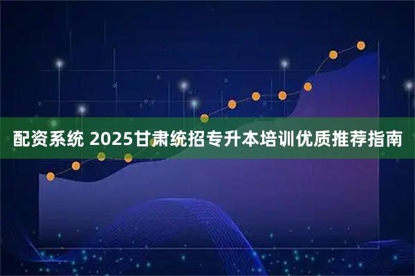 配资系统 2025甘肃统招专升本培训优质推荐指南