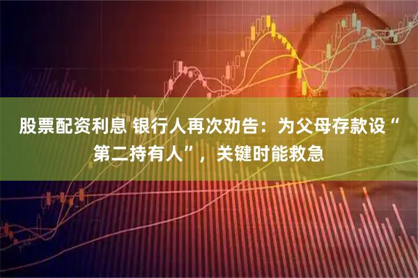 股票配资利息 银行人再次劝告:为父母存款设“第二持有人”,关键时能救急