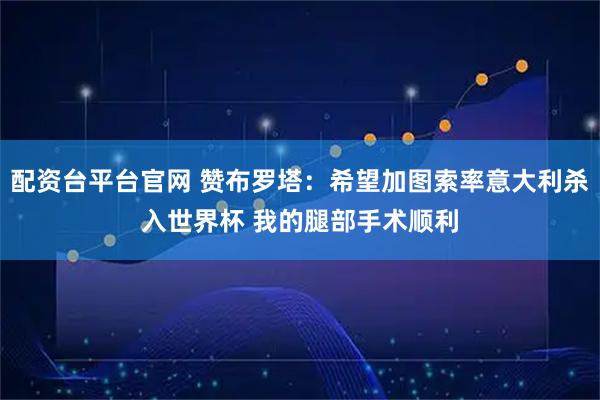 配资台平台官网 赞布罗塔：希望加图索率意大利杀入世界杯 我的腿部手术顺利