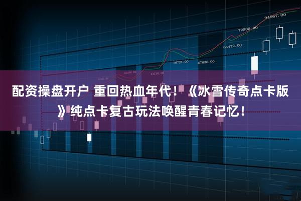 配资操盘开户 重回热血年代！《冰雪传奇点卡版》纯点卡复古玩法唤醒青春记忆！