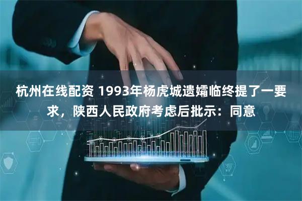 杭州在线配资 1993年杨虎城遗孀临终提了一要求，陕西人民政府考虑后批示：同意