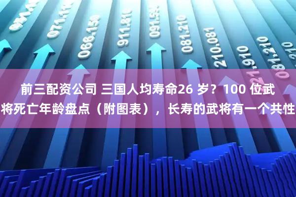 前三配资公司 三国人均寿命26 岁？100 位武将死亡年龄盘点（附图表），长寿的武将有一个共性