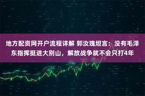 地方配资网开户流程详解 郭汝瑰坦言：没有毛泽东指挥挺进大别山，解放战争就不会只打4年