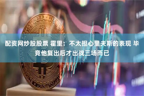 配资网炒股股票 霍里：不太担心里夫斯的表现 毕竟他复出后才出战三场而已