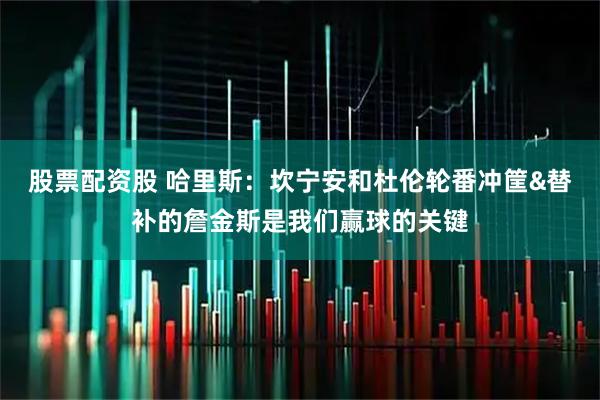 股票配资股 哈里斯：坎宁安和杜伦轮番冲筐&替补的詹金斯是我们赢球的关键