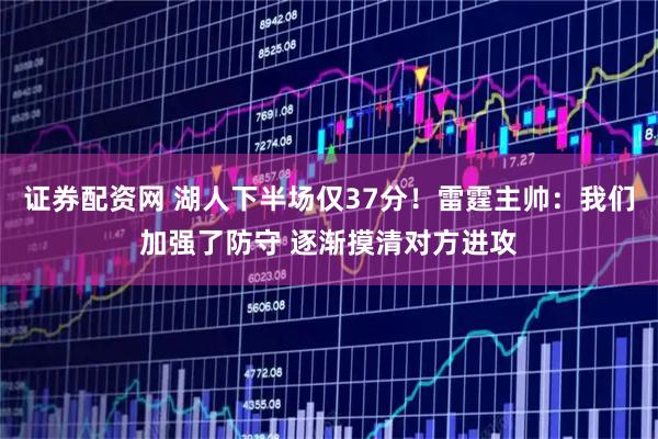证券配资网 湖人下半场仅37分！雷霆主帅：我们加强了防守 逐渐摸清对方进攻