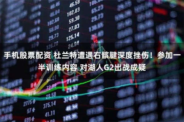 手机股票配资 杜兰特遭遇右髌腱深度挫伤！参加一半训练内容 对湖人G2出战成疑