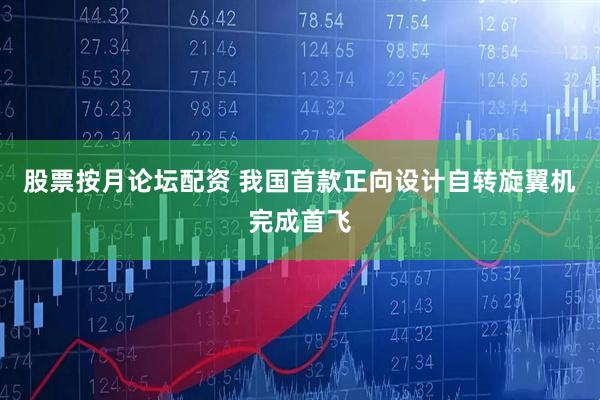 股票按月论坛配资 我国首款正向设计自转旋翼机完成首飞