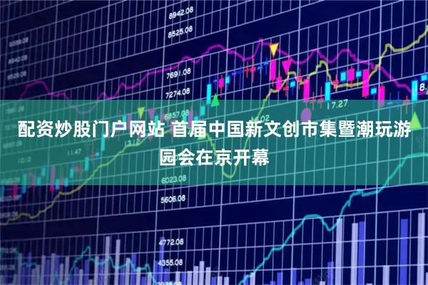 配资炒股门户网站 首届中国新文创市集暨潮玩游园会在京开幕