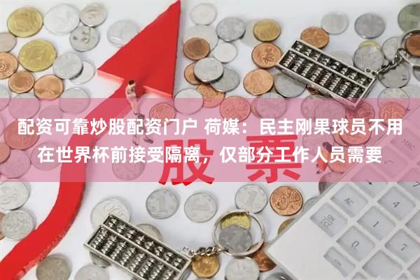 配资可靠炒股配资门户 荷媒：民主刚果球员不用在世界杯前接受隔离，仅部分工作人员需要