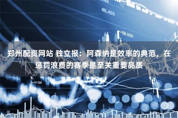 郑州配资网站 独立报:阿森纳是效率的典范,在惩罚浪费的赛季是至关重要品质