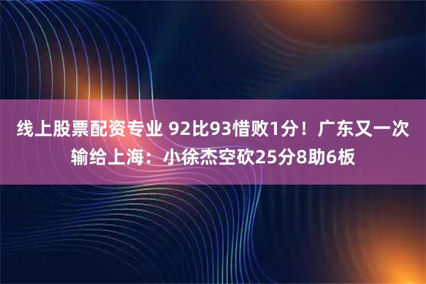 线上股票配资专业 92比93惜败1分！广东又一次输给上海：小徐杰空砍25分8助6板