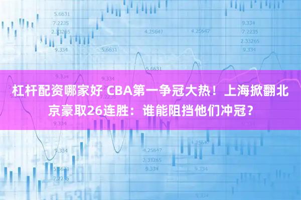 杠杆配资哪家好 CBA第一争冠大热!上海掀翻北京豪取26连胜:谁能阻挡他们冲冠?