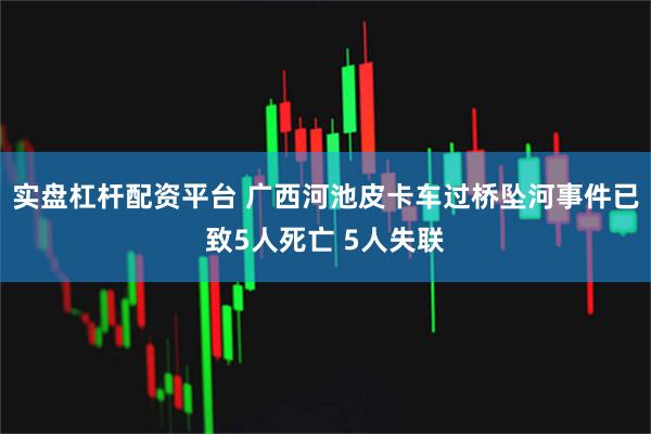 实盘杠杆配资平台 广西河池皮卡车过桥坠河事件已致5人死亡 5人失联