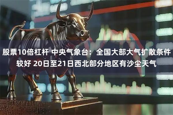 股票10倍杠杆 中央气象台：全国大部大气扩散条件较好 20日至21日西北部分地区有沙尘天气