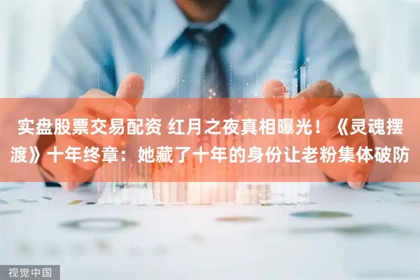 实盘股票交易配资 红月之夜真相曝光！《灵魂摆渡》十年终章：她藏了十年的身份让老粉集体破防
