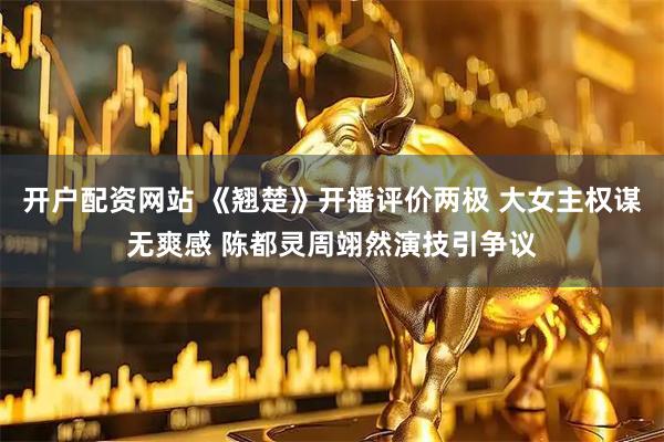 开户配资网站 《翘楚》开播评价两极 大女主权谋无爽感 陈都灵周翊然演技引争议