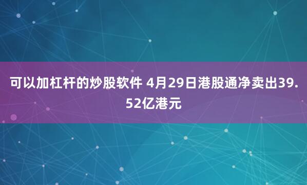 可以加杠杆的炒股软件 4月29日港股通净卖出39.52亿港元