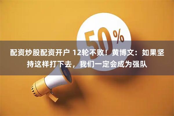 配资炒股配资开户 12轮不败！黄博文：如果坚持这样打下去，我们一定会成为强队